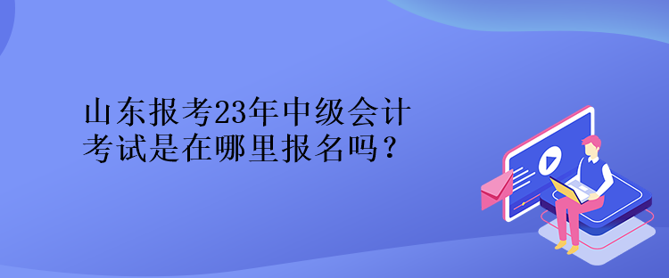 山東報(bào)考23年中級(jí)會(huì)計(jì)考試是在哪里報(bào)名嗎？
