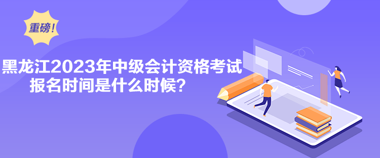 黑龍江2023年中級(jí)會(huì)計(jì)資格考試報(bào)名時(shí)間是什么時(shí)候？