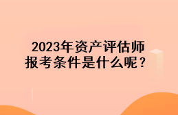 2023年資產(chǎn)評(píng)估師報(bào)考條件是什么呢？