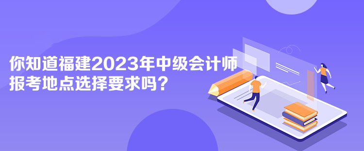 你知道福建2023年中級(jí)會(huì)計(jì)師報(bào)考地點(diǎn)選擇要求嗎？