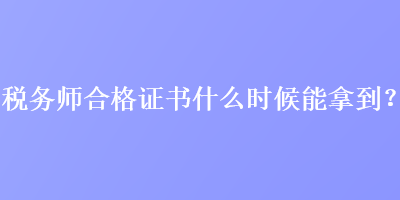 稅務(wù)師合格證書什么時(shí)候能拿到？