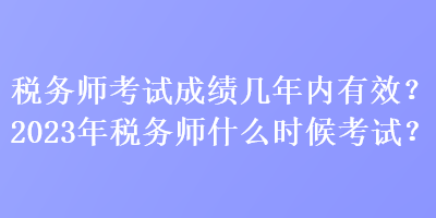 稅務(wù)師考試成績(jī)幾年內(nèi)有效？2023年稅務(wù)師什么時(shí)候考試？