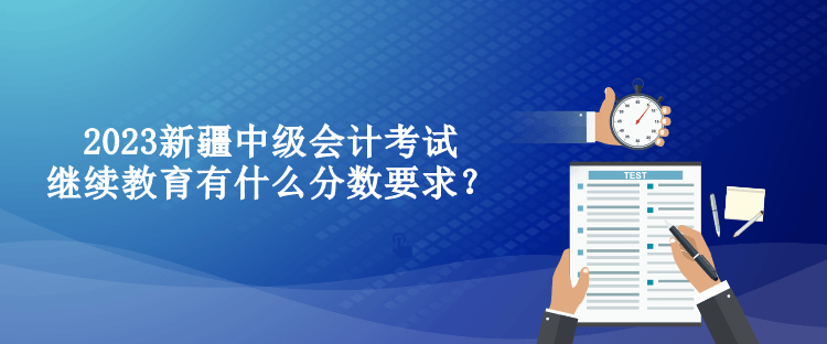 2023新疆中級會計考試?yán)^續(xù)教育有什么分?jǐn)?shù)要求？