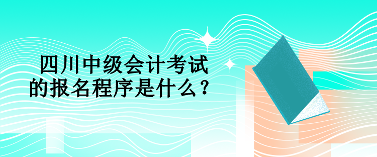 四川中級會計考試的報名程序是什么？