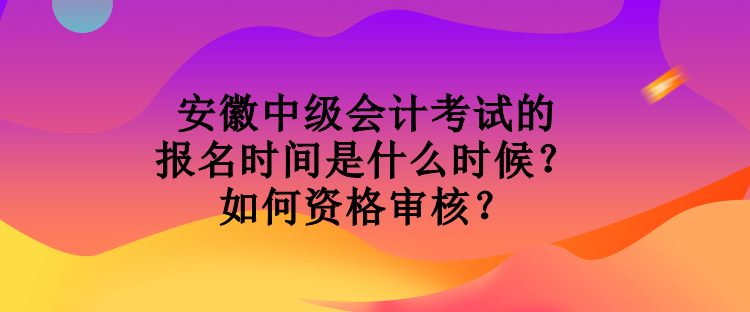 安徽中級會計考試的報名時間是什么時候？如何資格審核？