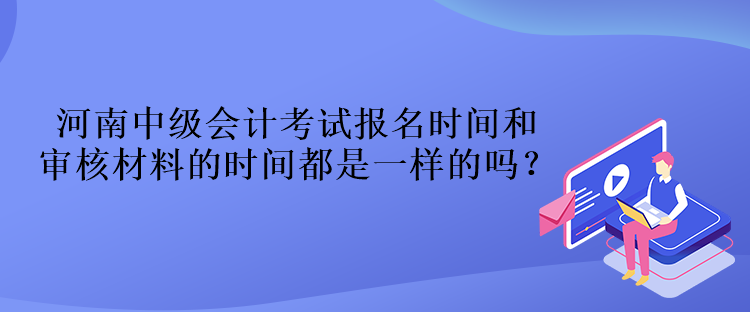 河南中級會計考試報名時間和審核材料的時間都是一樣的嗎？