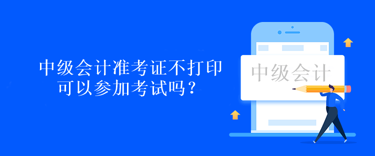 中級(jí)會(huì)計(jì)準(zhǔn)考證不打印可以參加考試嗎？