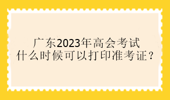 廣東2023年高會考試什么時候可以打印準(zhǔn)考證？