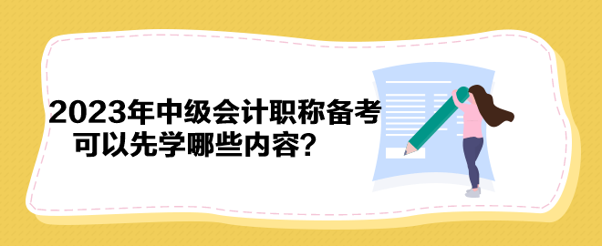 搶先開始備考！2023年中級(jí)會(huì)計(jì)職稱備考可以先學(xué)哪些內(nèi)容？