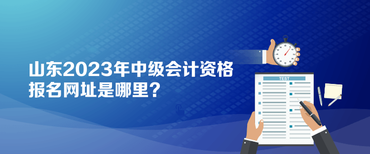 山東2023年中級(jí)會(huì)計(jì)資格報(bào)名網(wǎng)址是哪里？
