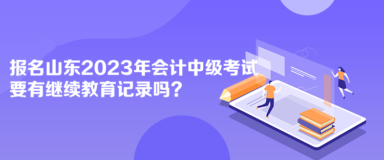 報(bào)名山東2023年會(huì)計(jì)中級(jí)考試要有繼續(xù)教育記錄嗎？