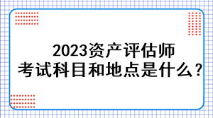 2023資產(chǎn)評估師考試科目和地點是什么？