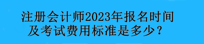 注冊會計師2023年報名時間及考試費(fèi)用標(biāo)準(zhǔn)是多少？