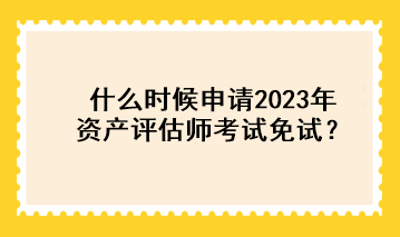 什么時候申請2023年資產(chǎn)評估師考試免試？