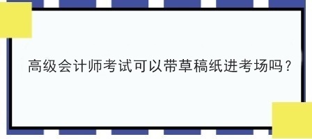 高級會計(jì)師考試可以帶草稿紙進(jìn)考場嗎？