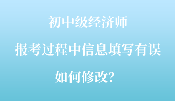 初中級經(jīng)濟(jì)師報考過程中信息填寫有誤如何修改？