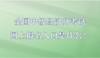全國(guó)中級(jí)經(jīng)濟(jì)師考試網(wǎng)上報(bào)名入口是什么？