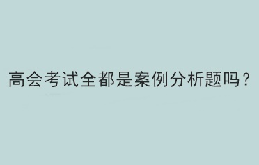 高會(huì)考試全都是案例分析題嗎？