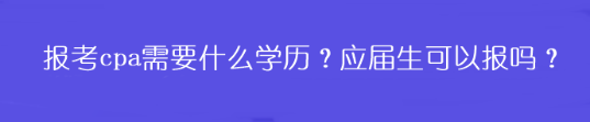 報(bào)考cpa需要什么學(xué)歷？應(yīng)屆生可以報(bào)嗎？