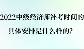 2022中級(jí)經(jīng)濟(jì)師補(bǔ)考時(shí)間的具體安排是什么樣的？