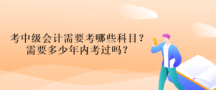 考中級會計資格考試需要考哪些科目？需要多少年內(nèi)考過嗎？