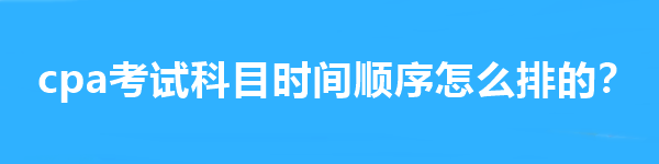 cpa考試科目時間順序怎么排的？