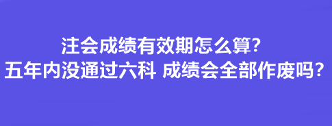 注會(huì)成績(jī)有效期怎么算？五年內(nèi)沒通過六科 成績(jī)會(huì)全部作廢嗎？