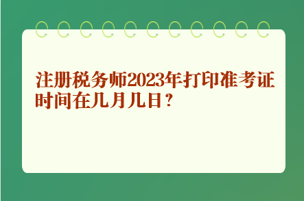 注冊稅務(wù)師2023年打印準(zhǔn)考證時間在幾月幾日？