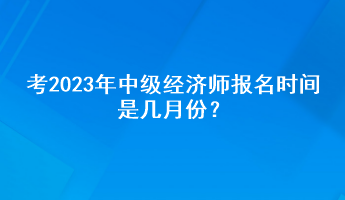 考2023年中級(jí)經(jīng)濟(jì)師報(bào)名時(shí)間是幾月份？