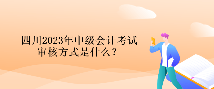 四川2023年中級(jí)會(huì)計(jì)考試審核方式是什么？