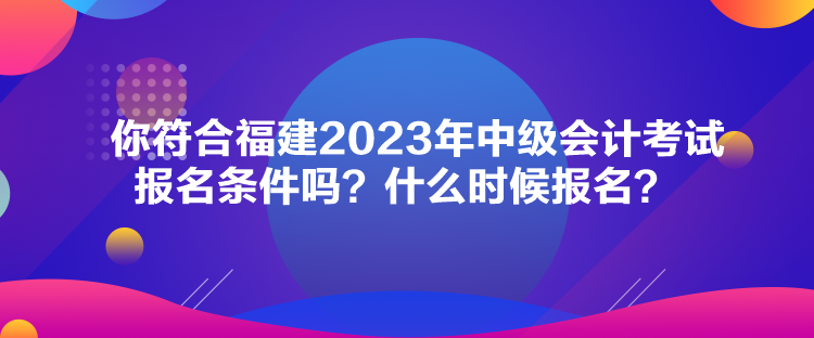 你符合福建2023年中級會計(jì)考試報(bào)名條件嗎？什么時(shí)候報(bào)名？