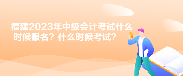福建2023年中級會計考試什么時候報名？什么時候考試？