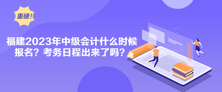 福建2023年中級會計什么時候報名？考務(wù)日程出來了嗎？