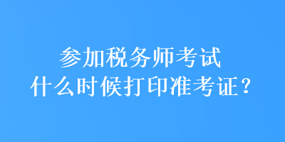 參加稅務(wù)師考試什么時(shí)候打印準(zhǔn)考證？