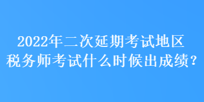 2022年二次延期考試地區(qū)稅務師考試什么時候出成績？