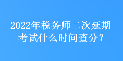 2022年稅務(wù)師二次延期考試什么時間查分？