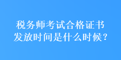稅務(wù)師考試合格證書發(fā)放時(shí)間是什么時(shí)候？