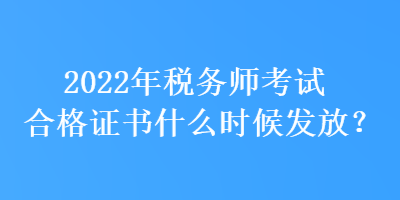 2022年稅務(wù)師考試合格證書什么時(shí)候發(fā)放？
