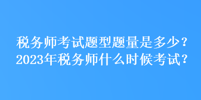 稅務師考試題型題量是多少？2023年稅務師什么時候考試？