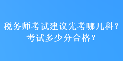 稅務(wù)師考試建議先考哪幾科？考試多少分合格？