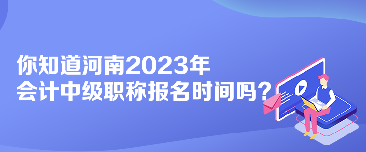 你知道河南2023年會(huì)計(jì)中級(jí)職稱報(bào)名時(shí)間嗎？
