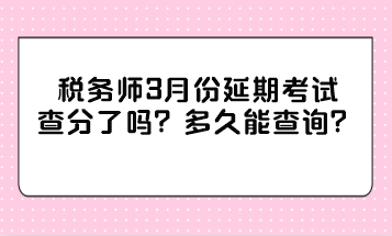 稅務(wù)師3月份延期考試查分了嗎？多久能查詢？