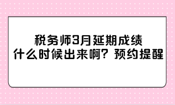 稅務(wù)師3月延期成績什么時(shí)候出來啊？