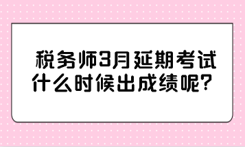 稅務(wù)師3月延期考試什么時(shí)候出成績(jī)呢？