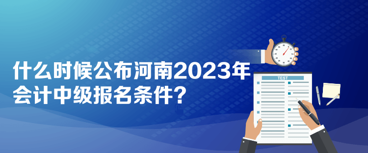 什么時候公布河南2023年會計中級報名條件？