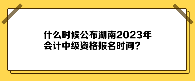 什么時(shí)候公布湖南2023年會計(jì)中級資格報(bào)名時(shí)間？
