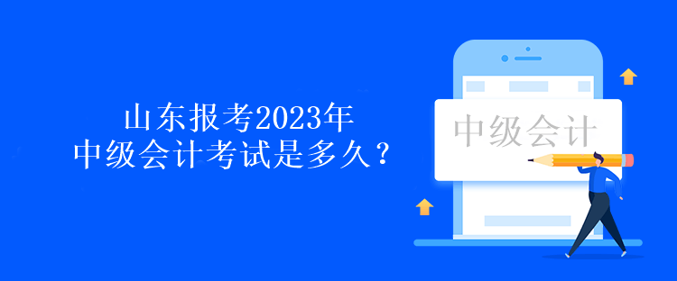 山東報考2023年中級會計考試是多久？
