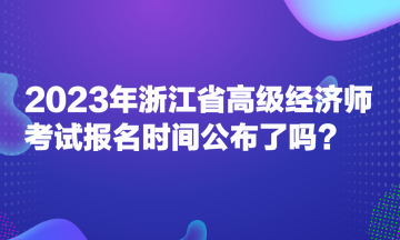 2023年浙江省高級(jí)經(jīng)濟(jì)師考試報(bào)名時(shí)間公布了嗎？