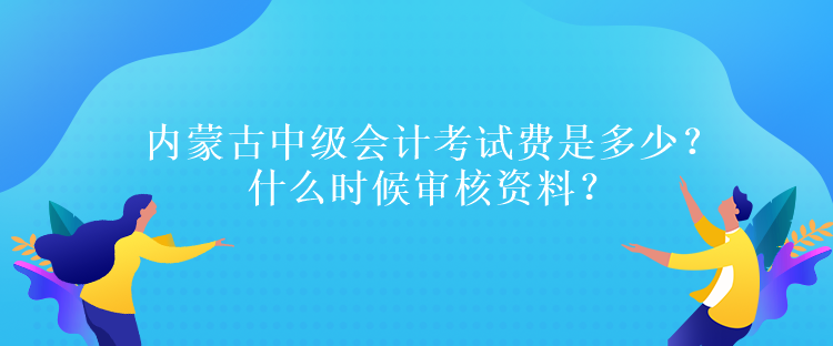 內(nèi)蒙古中級會(huì)計(jì)考試費(fèi)是多少？什么時(shí)候?qū)徍速Y料？