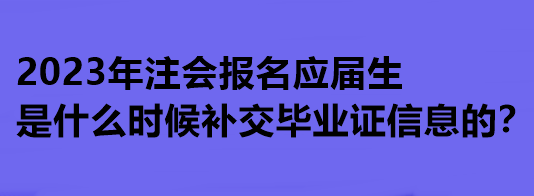 2023年注會(huì)報(bào)名應(yīng)屆生是什么時(shí)候補(bǔ)交畢業(yè)證信息的？
